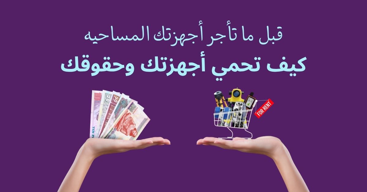 دليل مؤجر الأجهزة المساحية: كيف تحمي أجهزتك وحقوقك قبل وأثناء وبعد التأجير؟